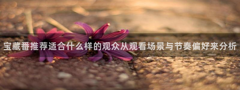 动漫检索：宝藏番推荐适合什么样的观众从观看场景与节奏偏好来分析