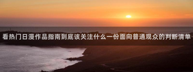 最新动漫排行：看热门日漫作品指南到底该关注什么一份面向普通观众的判断清单