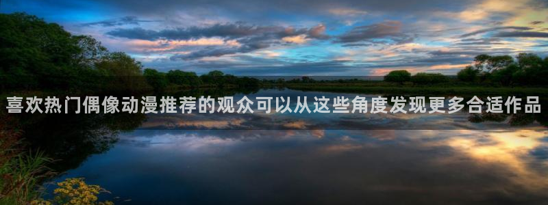 搞笑动漫推荐：喜欢热门偶像动漫推荐的观众可以从这些角度发现更多合适作品