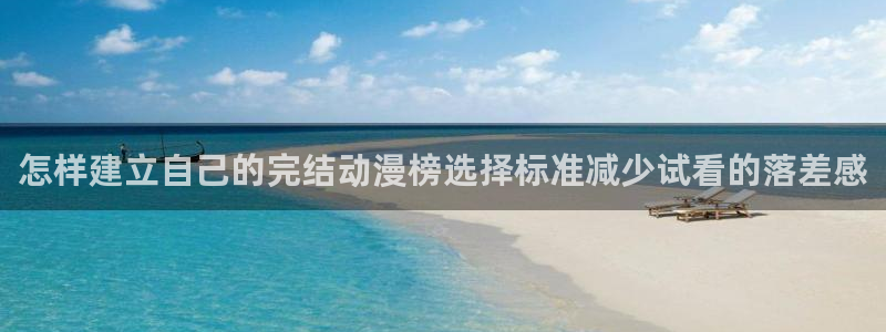 动漫网在线入口：怎样建立自己的完结动漫榜选择标准减少试看的落差感