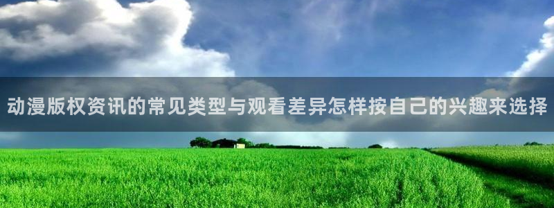 新番动漫大全:动漫版权资讯的常见类型与观看差异怎样按自己的兴趣来选择
