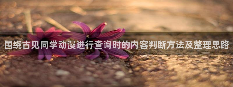 动漫查询:围绕古见同学动漫进行查询时的内容判断方法及整理思路