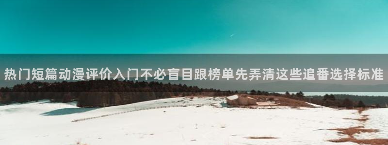 动漫导航网站:热门短篇动漫评价入门不必盲目跟榜单先弄清这些追番选择标准
