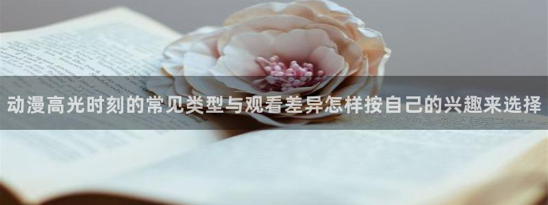 奇幻动漫推荐:动漫高光时刻的常见类型与观看差异怎样按自己的兴趣来选择