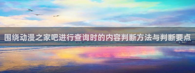 动漫网首页入口:围绕动漫之家吧进行查询时的内容判断方法与判断要点