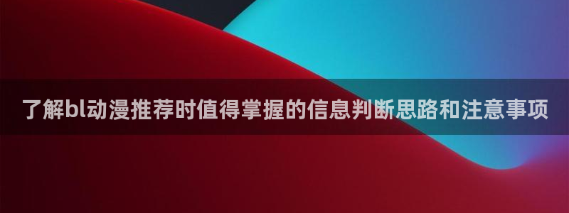 动漫每日更新:了解bl动漫推荐时值得掌握的信息判断思路和注意事项