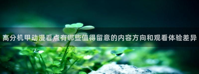 日本动漫大全:高分机甲动漫看点有哪些值得留意的内容方向和观看体验差异
