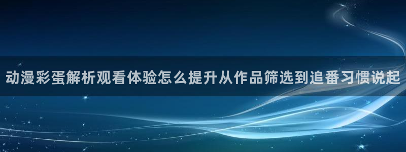 动漫在线网站:动漫彩蛋解析观看体验怎么提升从作品筛选到追番习惯说起