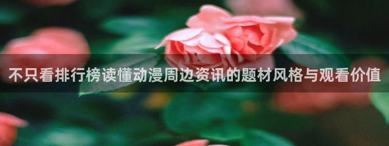 找动漫:不只看排行榜读懂动漫周边资讯的题材风格与观看价值