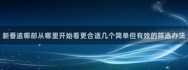 动漫网导航:新番追哪部从哪里开始看更合适几个简单但有效的筛选办法