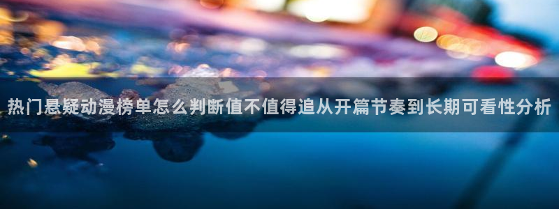动漫排行:热门悬疑动漫榜单怎么判断值不值得追从开篇节奏到长期可看性分析