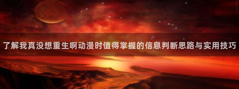 动漫网页版:了解我真没想重生啊动漫时值得掌握的信息判断思路与实用技巧