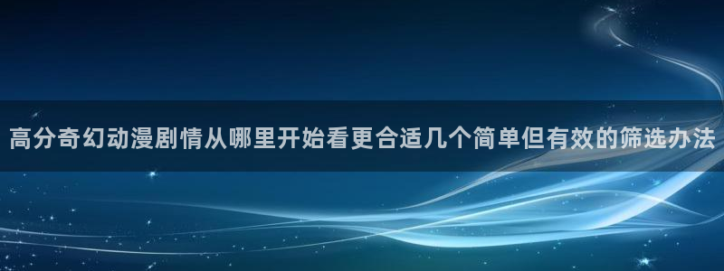 热门动漫排行榜：高分奇幻动漫剧情从哪里开始看更合适几个简单但有效的筛选办法