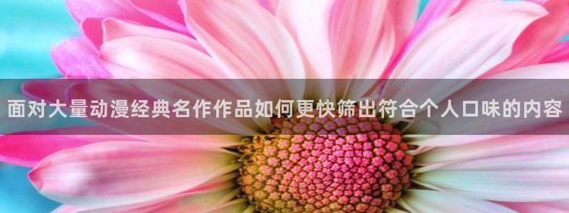 动漫网站大全:面对大量动漫经典名作作品如何更快筛出符合个人口味的内容