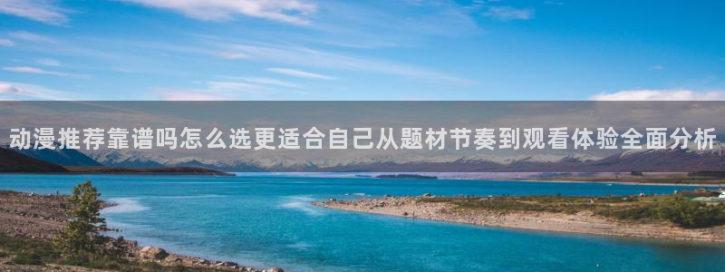 动漫搜索:动漫推荐靠谱吗怎么选更适合自己从题材节奏到观看体验全面分析