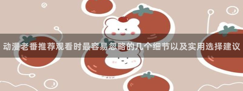 新番动画推荐:动漫老番推荐观看时最容易忽略的几个细节以及实用选择建议