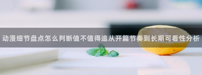 动漫网页入口：动漫细节盘点怎么判断值不值得追从开篇节奏到长期可看性分析