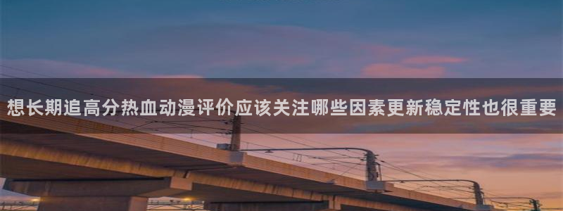 动漫话题:想长期追高分热血动漫评价应该关注哪些因素更新稳定性也很重要