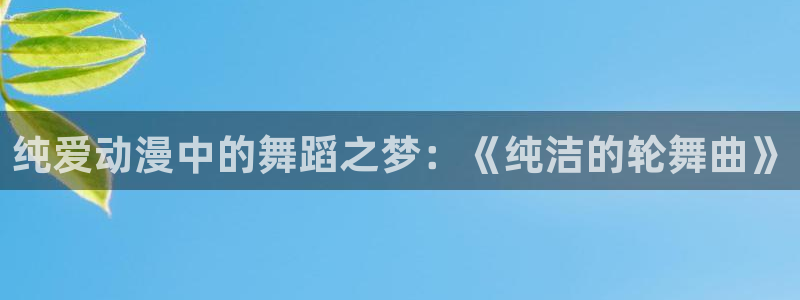 最新动漫资讯:纯爱动漫中的舞蹈之梦:《纯洁的轮舞曲》