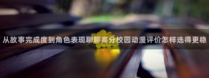 动漫新番:从故事完成度到角色表现聊聊高分校园动漫评价怎样选得更稳